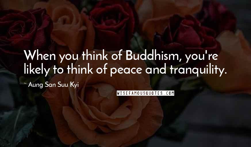 Aung San Suu Kyi Quotes: When you think of Buddhism, you're likely to think of peace and tranquility.