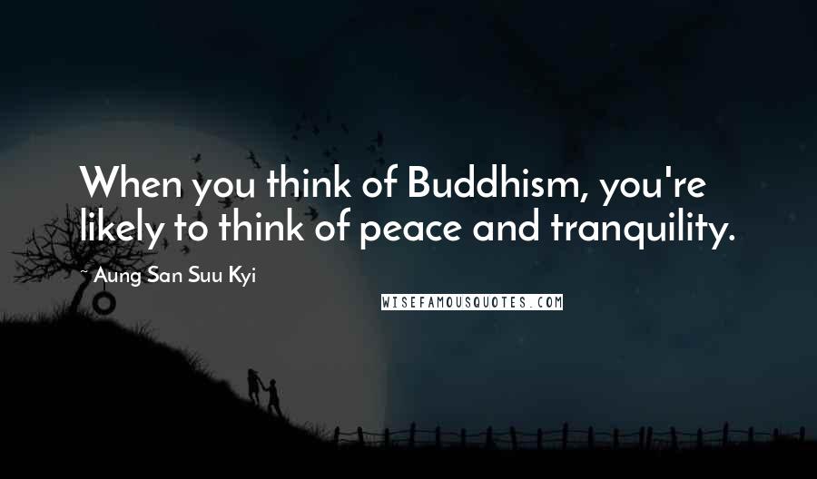 Aung San Suu Kyi Quotes: When you think of Buddhism, you're likely to think of peace and tranquility.