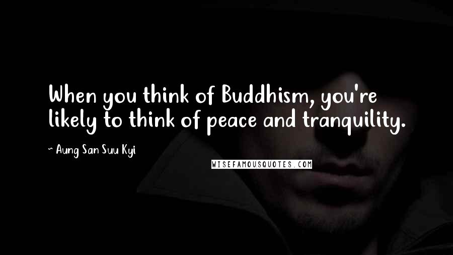 Aung San Suu Kyi Quotes: When you think of Buddhism, you're likely to think of peace and tranquility.