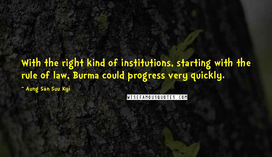 Aung San Suu Kyi Quotes: With the right kind of institutions, starting with the rule of law, Burma could progress very quickly.