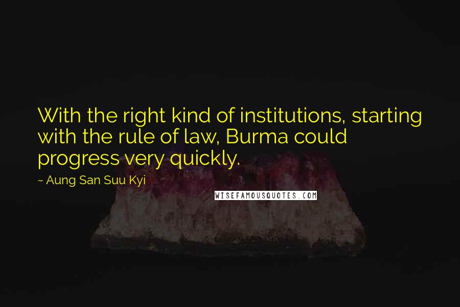 Aung San Suu Kyi Quotes: With the right kind of institutions, starting with the rule of law, Burma could progress very quickly.