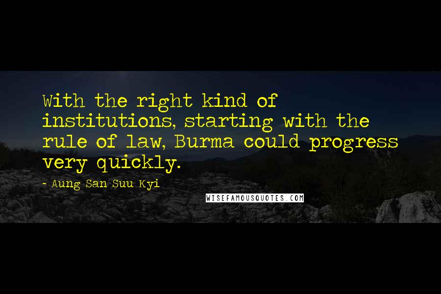 Aung San Suu Kyi Quotes: With the right kind of institutions, starting with the rule of law, Burma could progress very quickly.