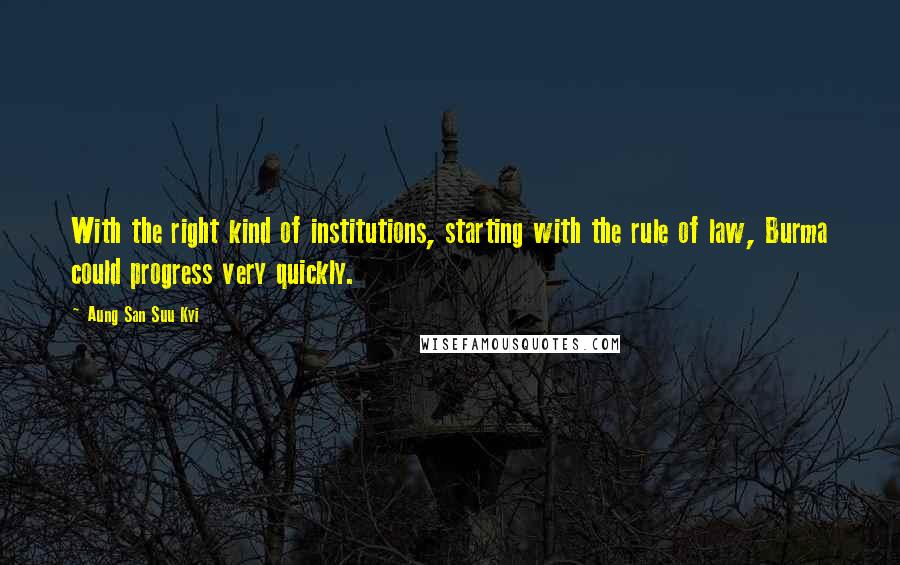 Aung San Suu Kyi Quotes: With the right kind of institutions, starting with the rule of law, Burma could progress very quickly.