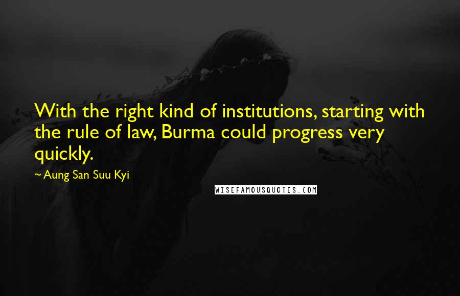 Aung San Suu Kyi Quotes: With the right kind of institutions, starting with the rule of law, Burma could progress very quickly.