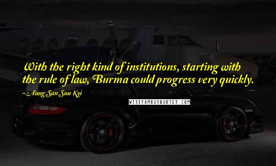 Aung San Suu Kyi Quotes: With the right kind of institutions, starting with the rule of law, Burma could progress very quickly.