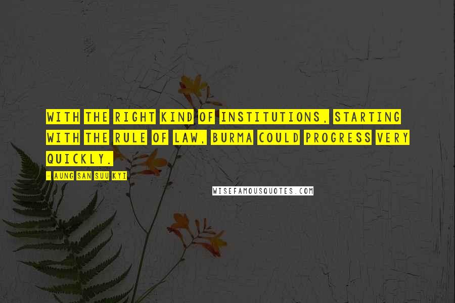 Aung San Suu Kyi Quotes: With the right kind of institutions, starting with the rule of law, Burma could progress very quickly.