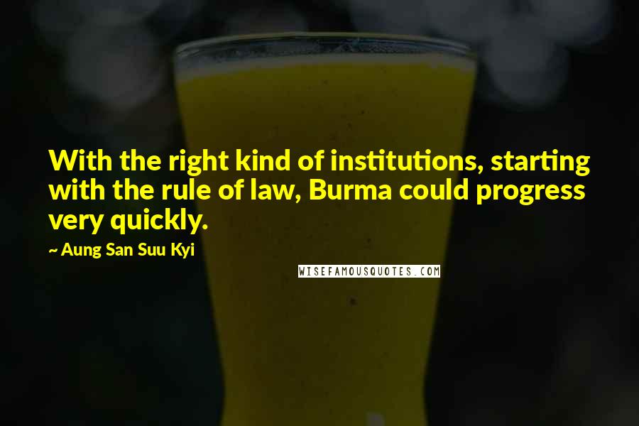 Aung San Suu Kyi Quotes: With the right kind of institutions, starting with the rule of law, Burma could progress very quickly.