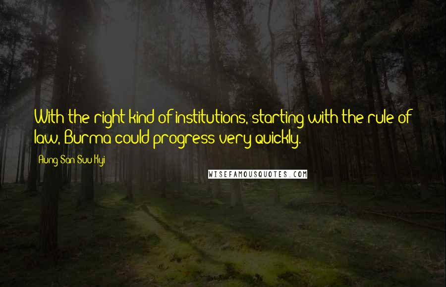 Aung San Suu Kyi Quotes: With the right kind of institutions, starting with the rule of law, Burma could progress very quickly.