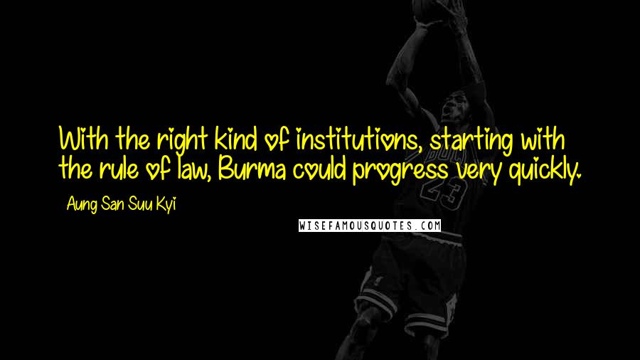 Aung San Suu Kyi Quotes: With the right kind of institutions, starting with the rule of law, Burma could progress very quickly.