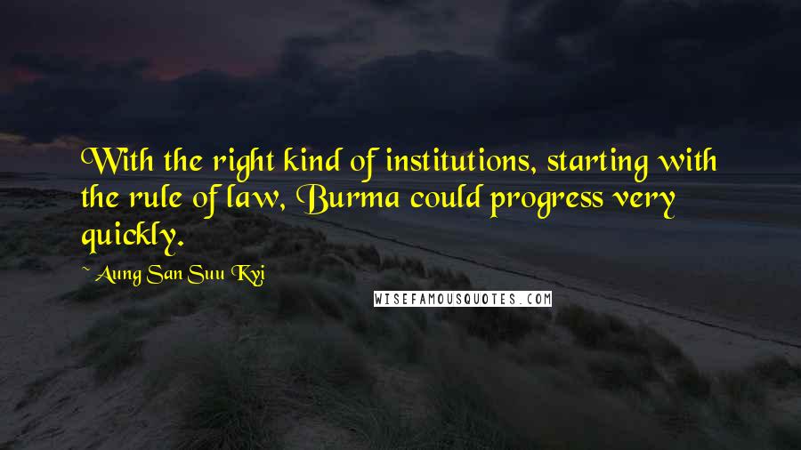 Aung San Suu Kyi Quotes: With the right kind of institutions, starting with the rule of law, Burma could progress very quickly.