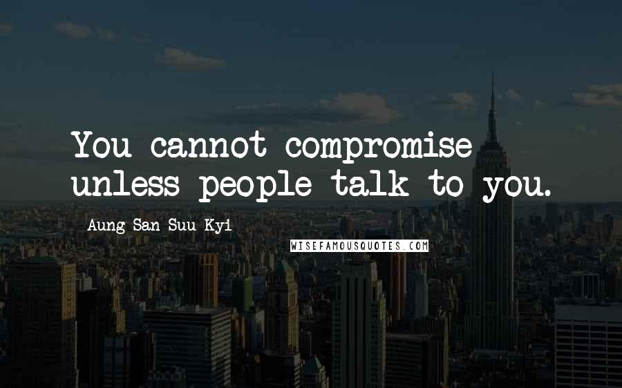 Aung San Suu Kyi Quotes: You cannot compromise unless people talk to you.
