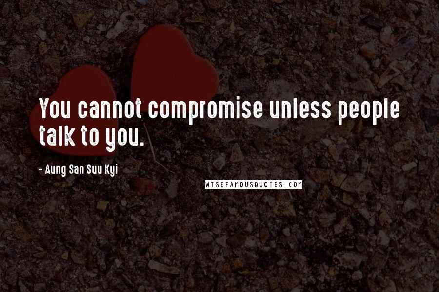 Aung San Suu Kyi Quotes: You cannot compromise unless people talk to you.