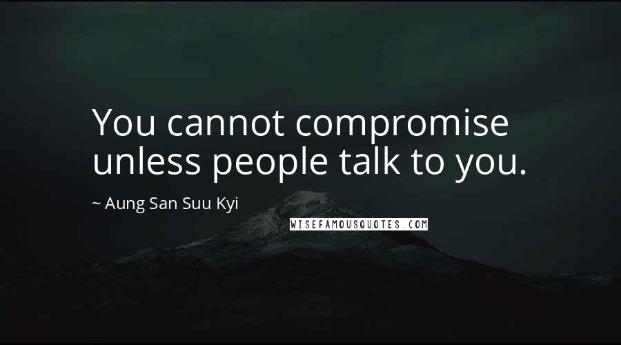 Aung San Suu Kyi Quotes: You cannot compromise unless people talk to you.