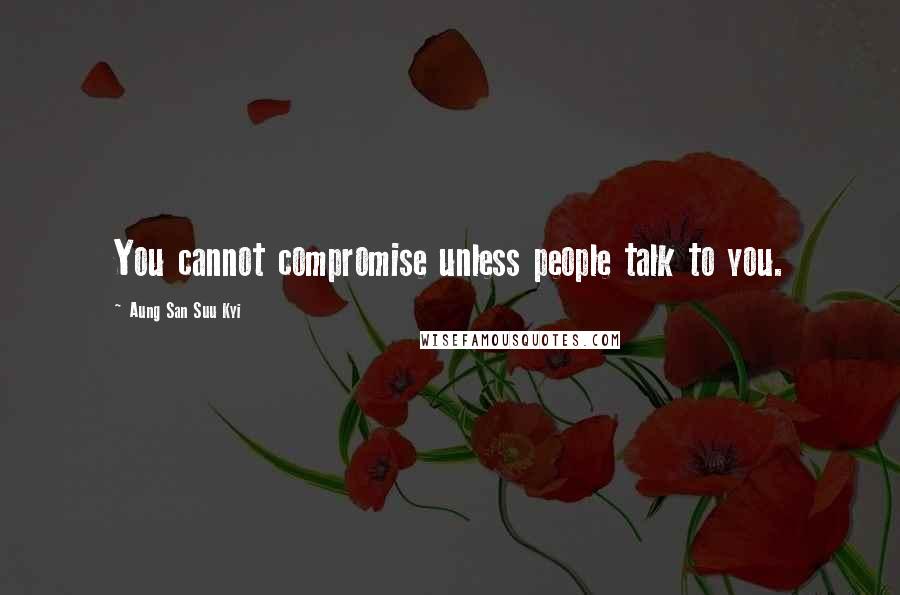 Aung San Suu Kyi Quotes: You cannot compromise unless people talk to you.