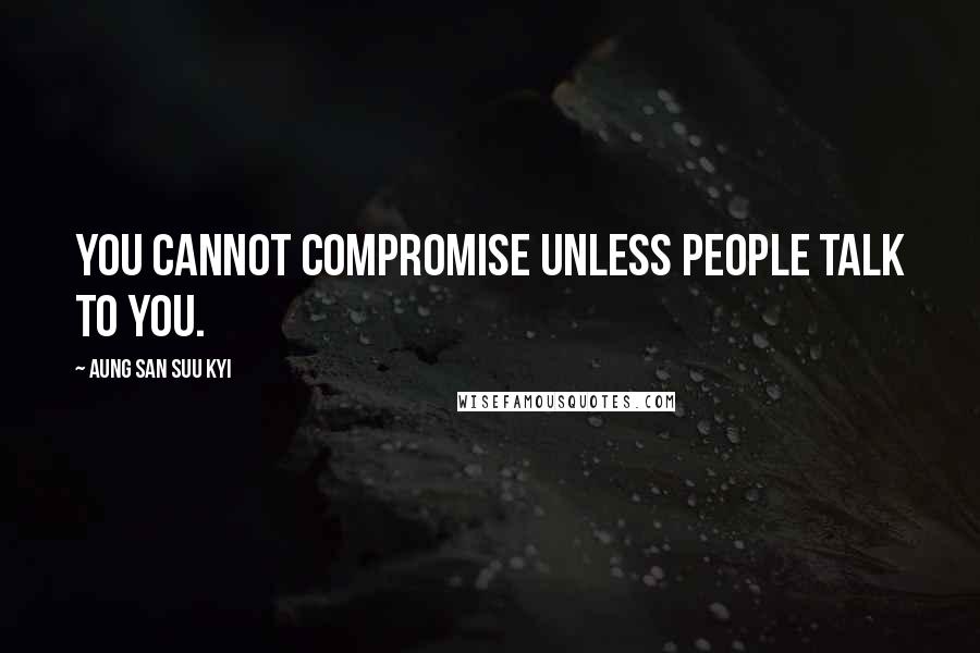 Aung San Suu Kyi Quotes: You cannot compromise unless people talk to you.