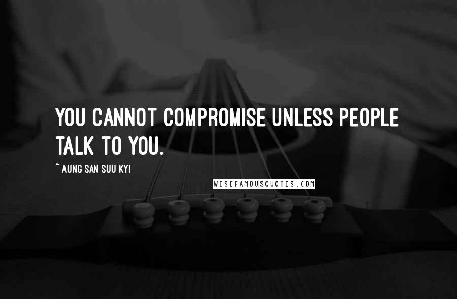 Aung San Suu Kyi Quotes: You cannot compromise unless people talk to you.