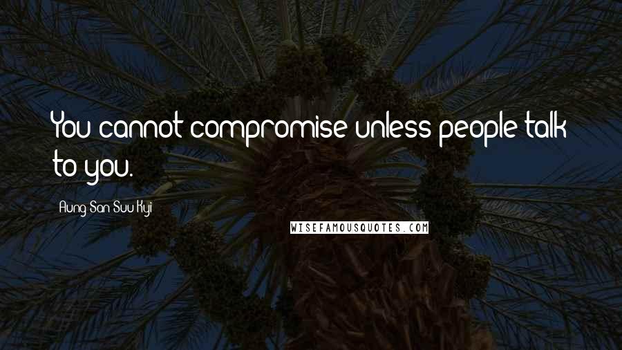 Aung San Suu Kyi Quotes: You cannot compromise unless people talk to you.