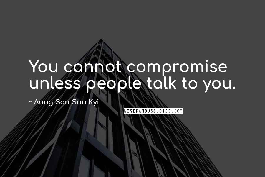 Aung San Suu Kyi Quotes: You cannot compromise unless people talk to you.