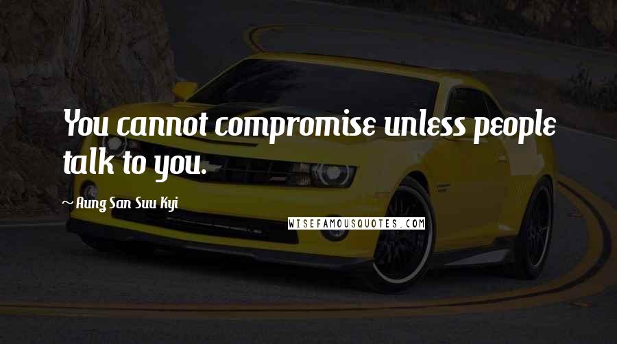 Aung San Suu Kyi Quotes: You cannot compromise unless people talk to you.