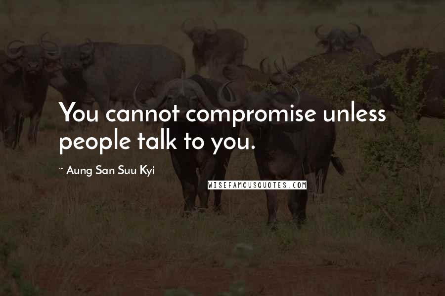 Aung San Suu Kyi Quotes: You cannot compromise unless people talk to you.