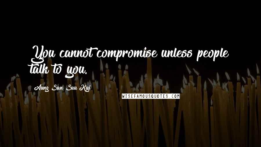 Aung San Suu Kyi Quotes: You cannot compromise unless people talk to you.