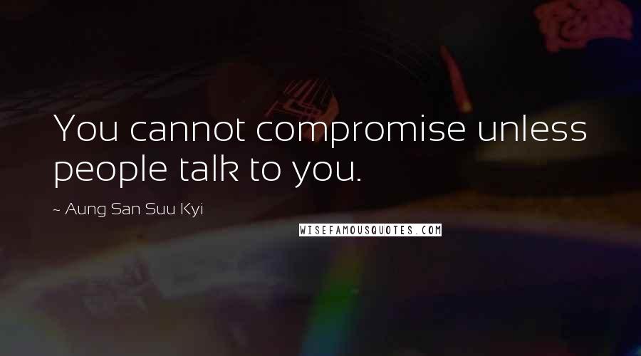 Aung San Suu Kyi Quotes: You cannot compromise unless people talk to you.