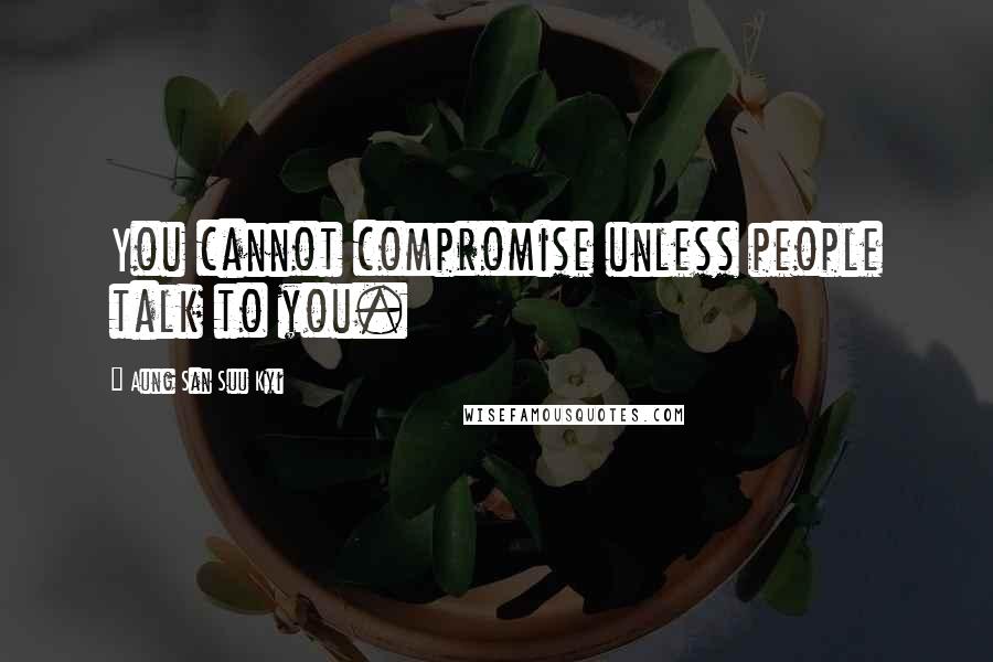 Aung San Suu Kyi Quotes: You cannot compromise unless people talk to you.