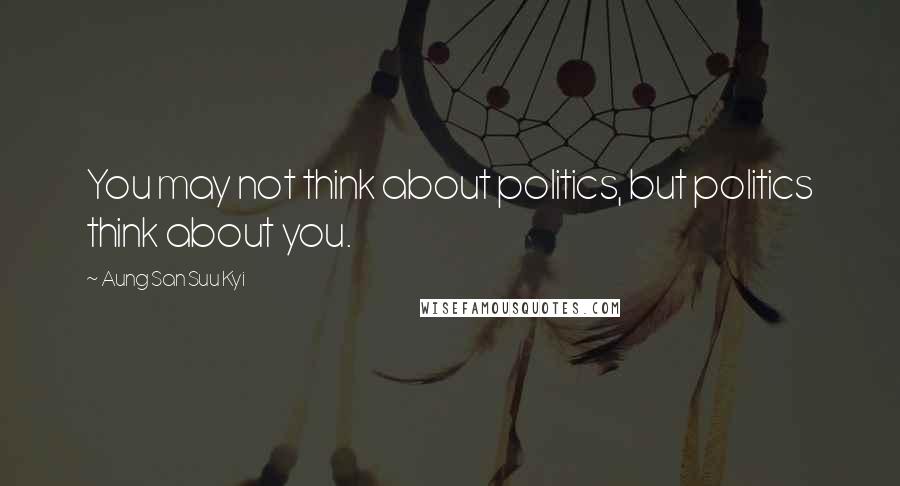 Aung San Suu Kyi Quotes: You may not think about politics, but politics think about you.