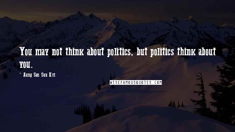 Aung San Suu Kyi Quotes: You may not think about politics, but politics think about you.