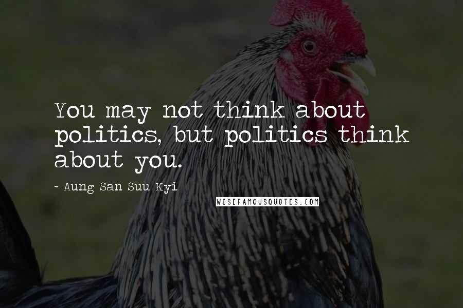 Aung San Suu Kyi Quotes: You may not think about politics, but politics think about you.