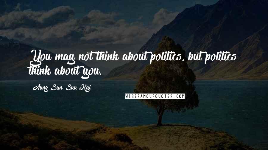 Aung San Suu Kyi Quotes: You may not think about politics, but politics think about you.