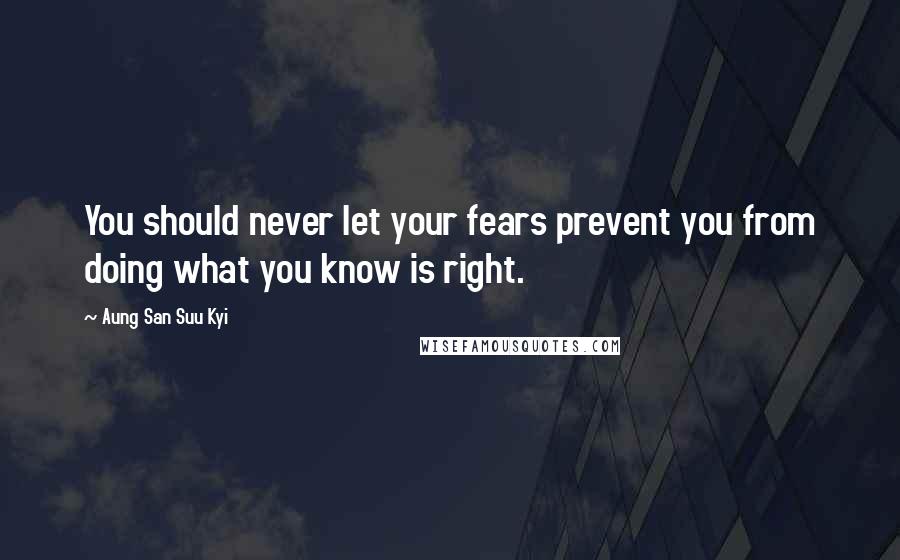 Aung San Suu Kyi Quotes: You should never let your fears prevent you from doing what you know is right.