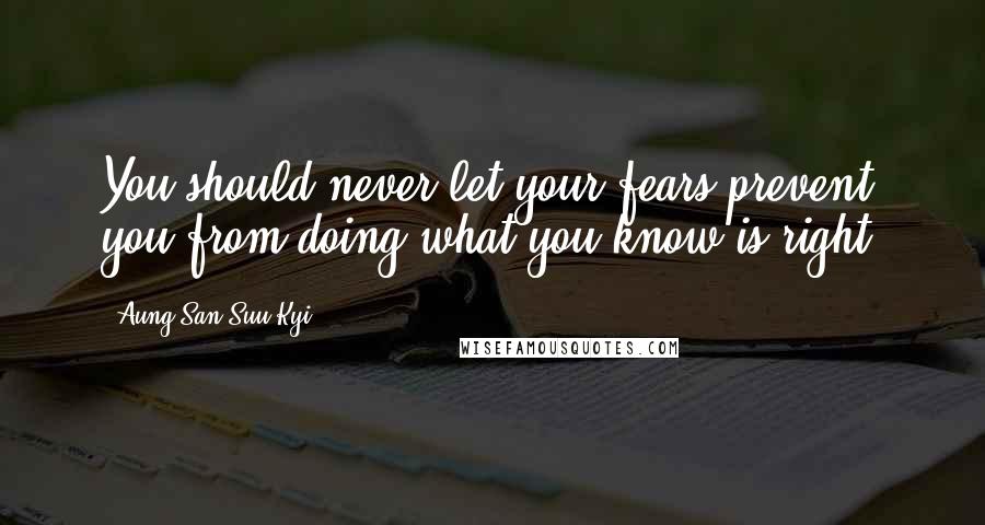 Aung San Suu Kyi Quotes: You should never let your fears prevent you from doing what you know is right.