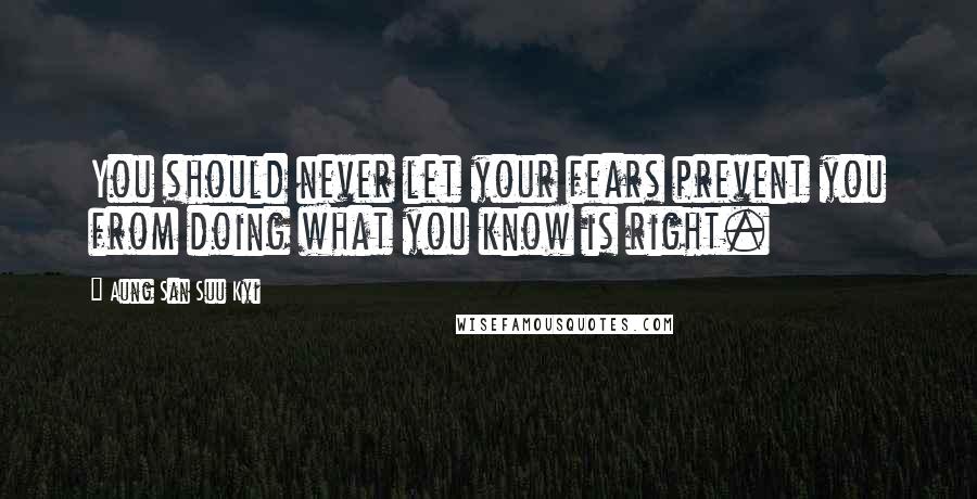 Aung San Suu Kyi Quotes: You should never let your fears prevent you from doing what you know is right.