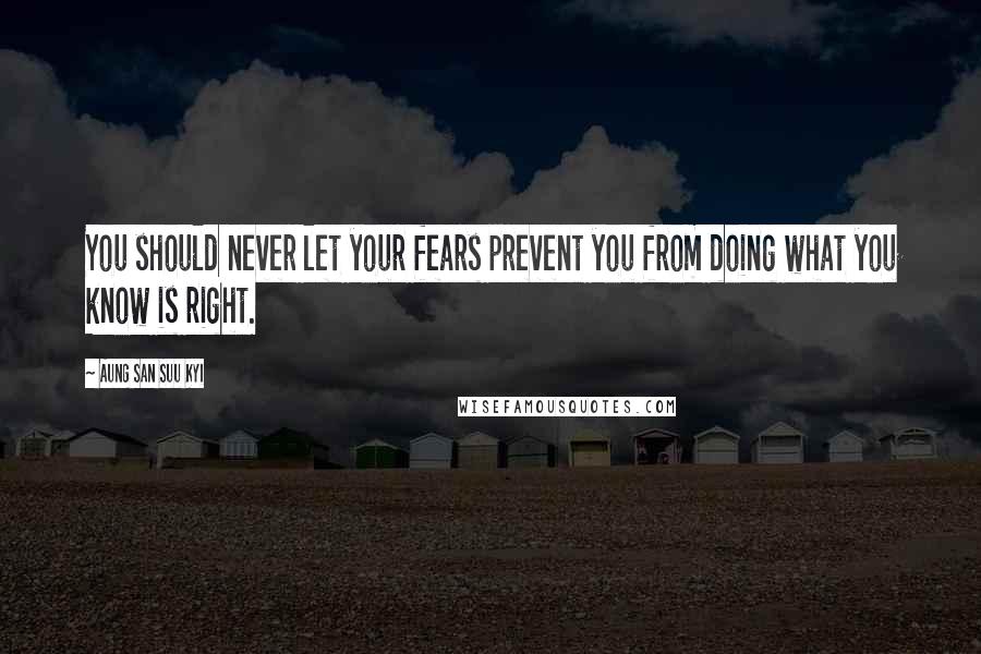 Aung San Suu Kyi Quotes: You should never let your fears prevent you from doing what you know is right.