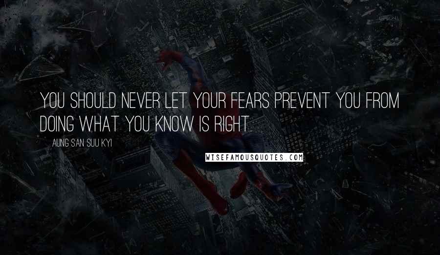 Aung San Suu Kyi Quotes: You should never let your fears prevent you from doing what you know is right.