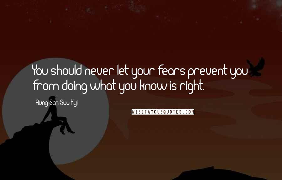 Aung San Suu Kyi Quotes: You should never let your fears prevent you from doing what you know is right.