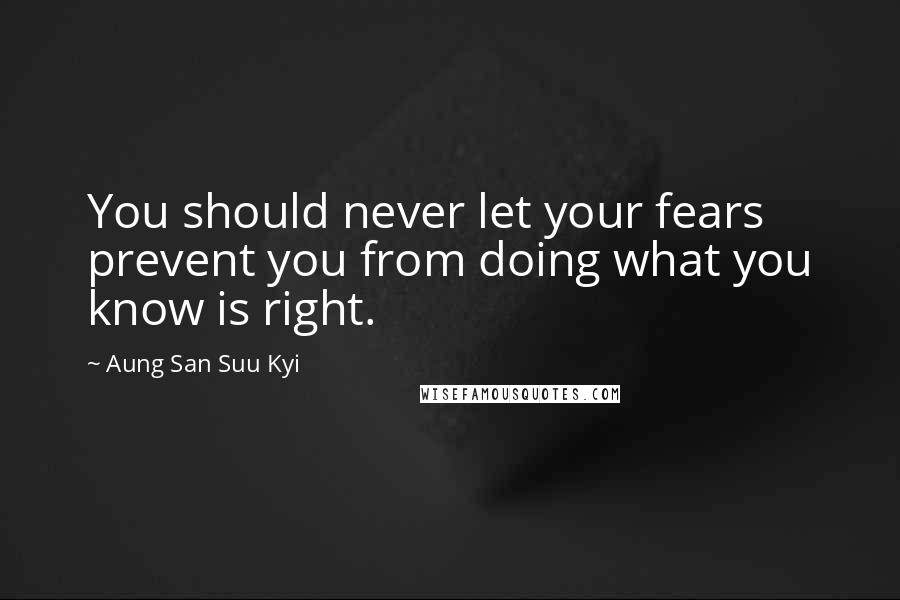 Aung San Suu Kyi Quotes: You should never let your fears prevent you from doing what you know is right.