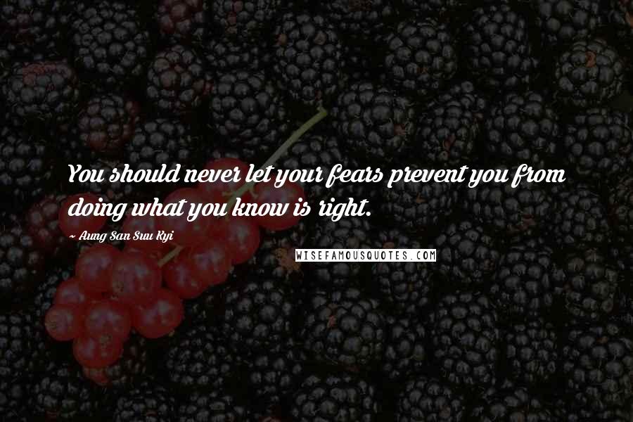 Aung San Suu Kyi Quotes: You should never let your fears prevent you from doing what you know is right.