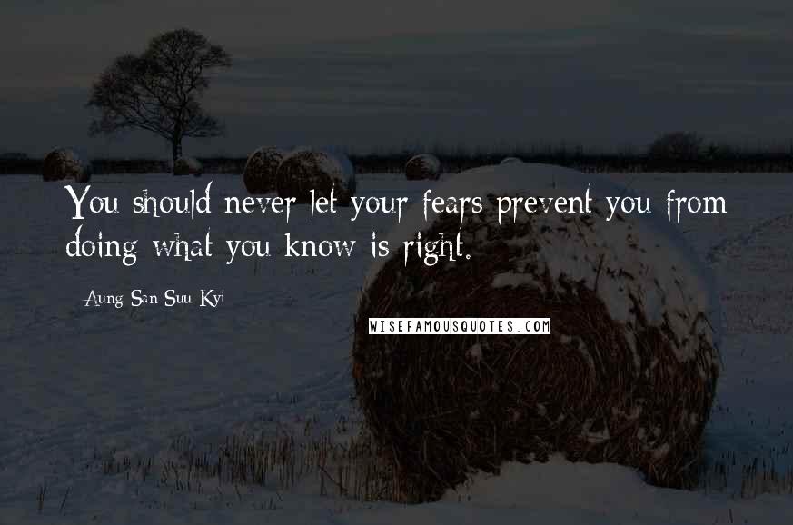 Aung San Suu Kyi Quotes: You should never let your fears prevent you from doing what you know is right.