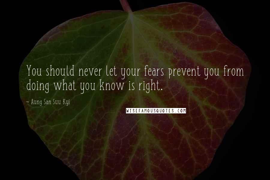 Aung San Suu Kyi Quotes: You should never let your fears prevent you from doing what you know is right.