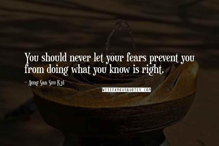Aung San Suu Kyi Quotes: You should never let your fears prevent you from doing what you know is right.