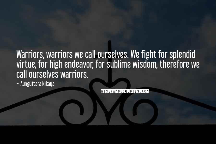 Aunguttara Nikaya Quotes: Warriors, warriors we call ourselves. We fight for splendid virtue, for high endeavor, for sublime wisdom, therefore we call ourselves warriors.