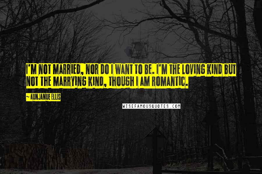 Aunjanue Ellis Quotes: I'm not married, nor do I want to be. I'm the loving kind but not the marrying kind, though I am romantic.