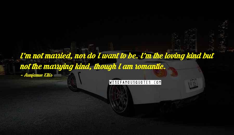 Aunjanue Ellis Quotes: I'm not married, nor do I want to be. I'm the loving kind but not the marrying kind, though I am romantic.