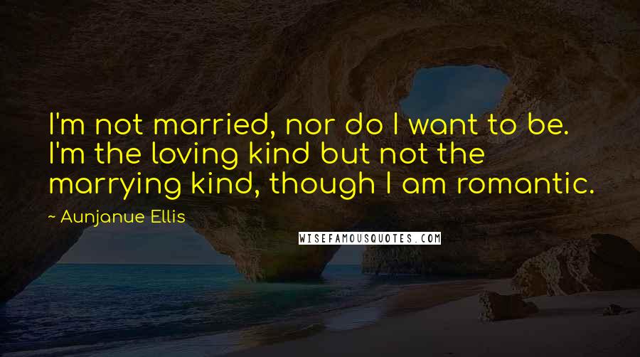 Aunjanue Ellis Quotes: I'm not married, nor do I want to be. I'm the loving kind but not the marrying kind, though I am romantic.