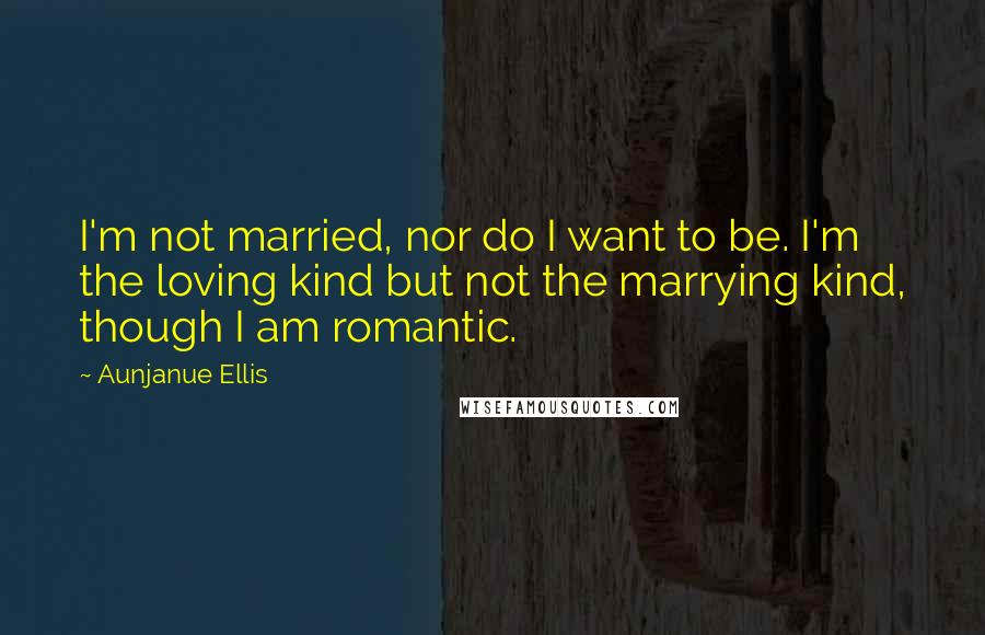 Aunjanue Ellis Quotes: I'm not married, nor do I want to be. I'm the loving kind but not the marrying kind, though I am romantic.