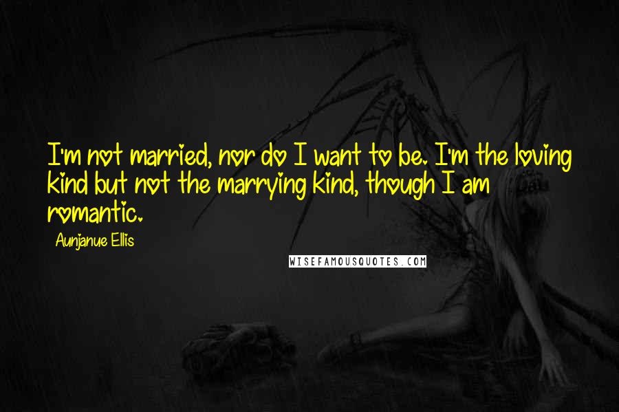 Aunjanue Ellis Quotes: I'm not married, nor do I want to be. I'm the loving kind but not the marrying kind, though I am romantic.