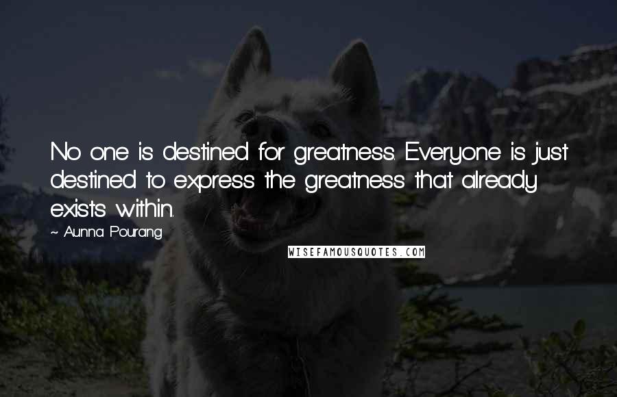 Aunna Pourang Quotes: No one is destined for greatness. Everyone is just destined to express the greatness that already exists within.