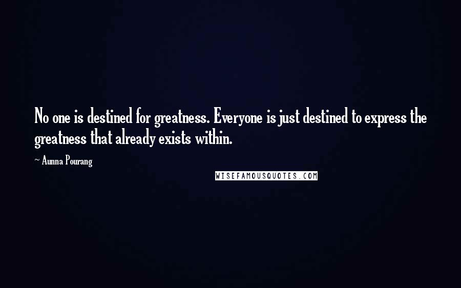 Aunna Pourang Quotes: No one is destined for greatness. Everyone is just destined to express the greatness that already exists within.